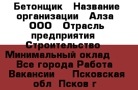 Бетонщик › Название организации ­ Алза, ООО › Отрасль предприятия ­ Строительство › Минимальный оклад ­ 1 - Все города Работа » Вакансии   . Псковская обл.,Псков г.